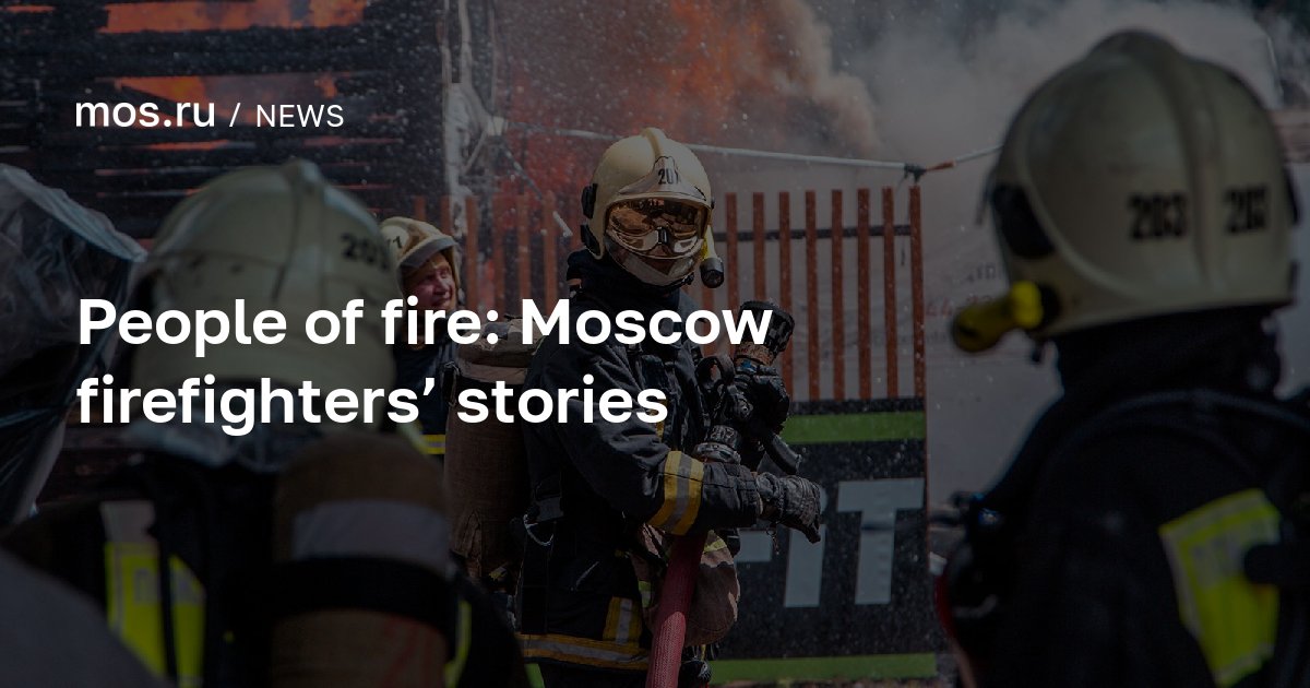 People of fire: Moscow firefighters’ stories / News / Moscow City Web Site